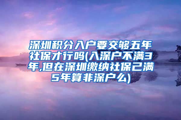 深圳积分入户要交够五年社保才行吗(入深户不满3年,但在深圳缴纳社保己满5年算非深户么)