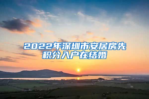 2022年深圳市安居房先积分入户在结婚