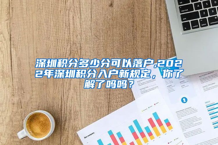 深圳积分多少分可以落户,2022年深圳积分入户新规定，你了解了吗吗？