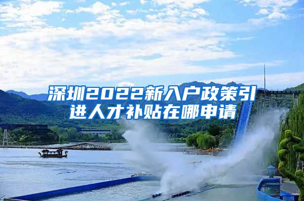 深圳2022新入户政策引进人才补贴在哪申请