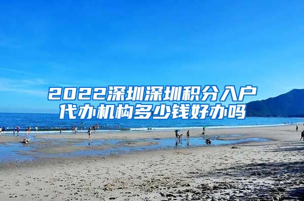 2022深圳深圳积分入户代办机构多少钱好办吗