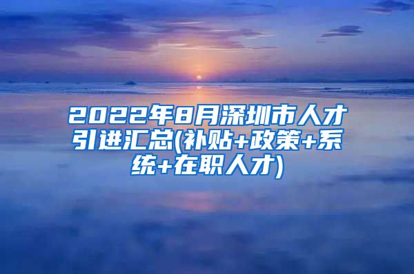 2022年8月深圳市人才引进汇总(补贴+政策+系统+在职人才)