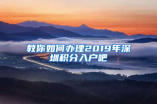 教你如何办理2019年深圳积分入户吧