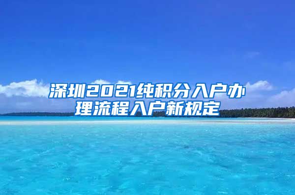 深圳2021纯积分入户办理流程入户新规定