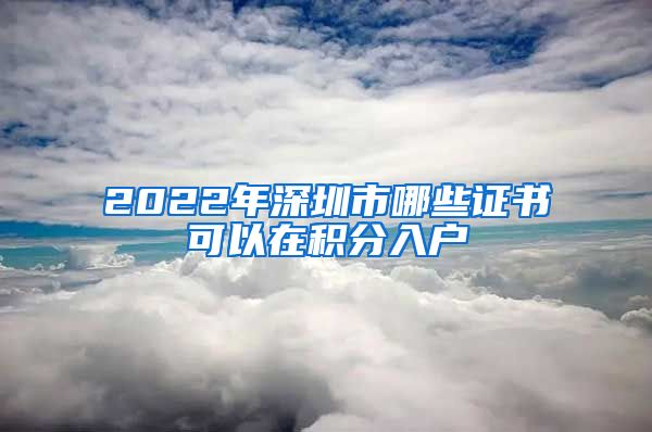 2022年深圳市哪些证书可以在积分入户