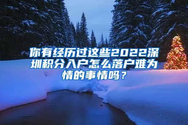 你有经历过这些2022深圳积分入户怎么落户难为情的事情吗？