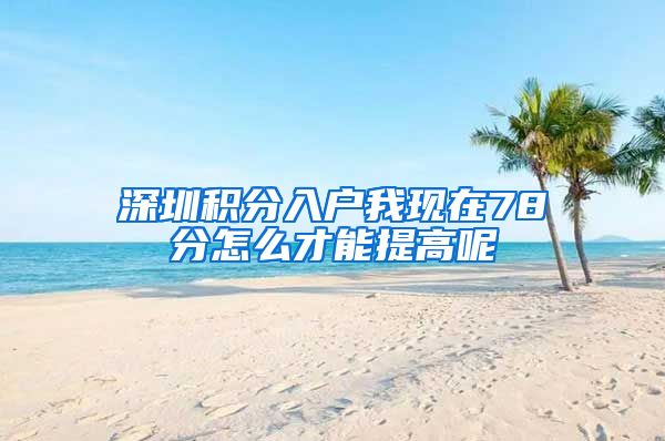 深圳积分入户我现在78分怎么才能提高呢