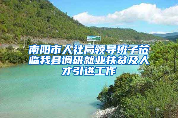 南阳市人社局领导班子莅临我县调研就业扶贫及人才引进工作