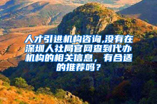 人才引进机构咨询,没有在深圳人社局官网查到代办机构的相关信息，有合适的推荐吗？