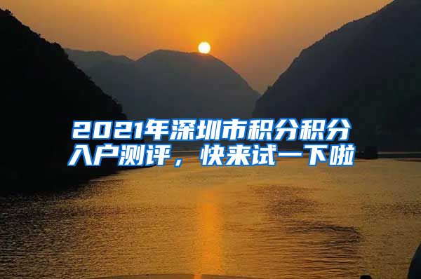 2021年深圳市积分积分入户测评，快来试一下啦