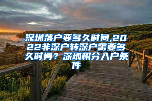 深圳落户要多久时间,2022非深户转深户需要多久时间？深圳积分入户条件