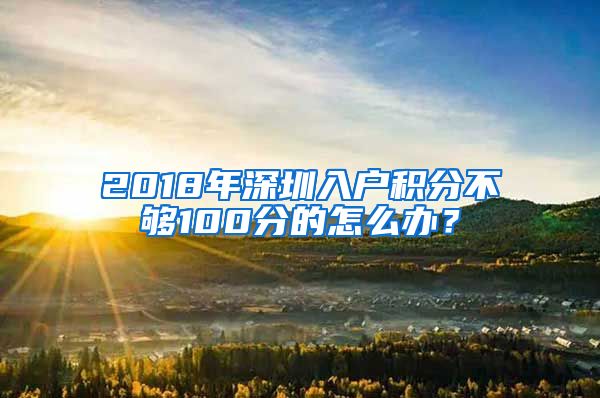 2018年深圳入户积分不够100分的怎么办？