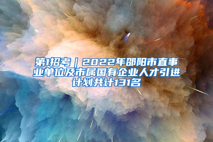 第1招考｜2022年邵阳市直事业单位及市属国有企业人才引进计划共计131名