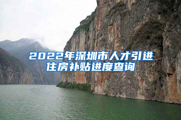 2022年深圳市人才引进住房补贴进度查询