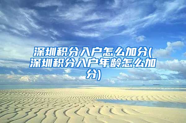 深圳积分入户怎么加分(深圳积分入户年龄怎么加分)