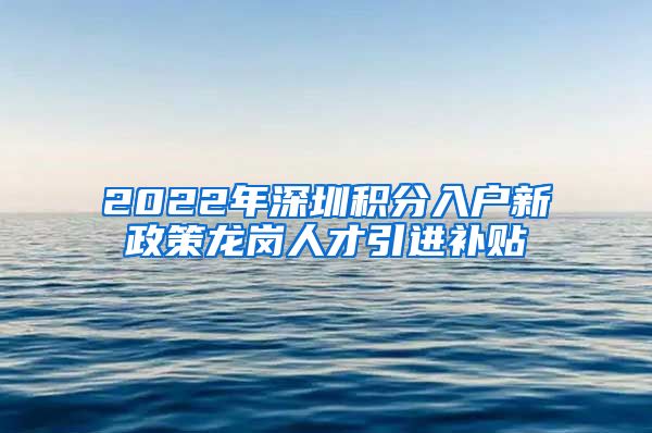 2022年深圳积分入户新政策龙岗人才引进补贴