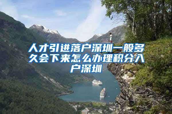 人才引进落户深圳一般多久会下来怎么办理积分入户深圳