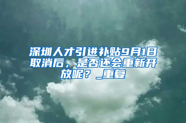 深圳人才引进补贴9月1日取消后，是否还会重新开放呢？_重复