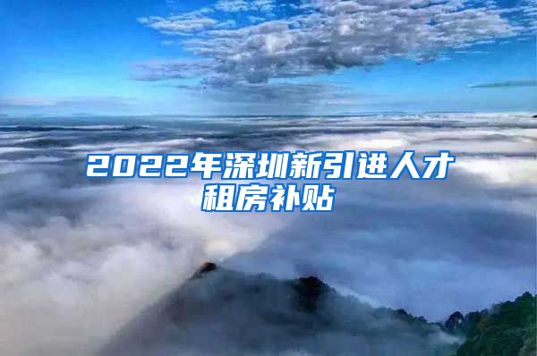 2022年深圳新引进人才租房补贴