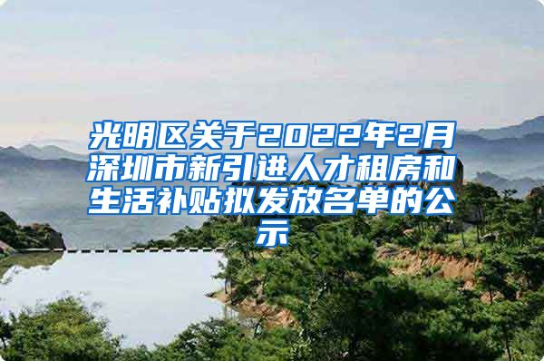 光明区关于2022年2月深圳市新引进人才租房和生活补贴拟发放名单的公示