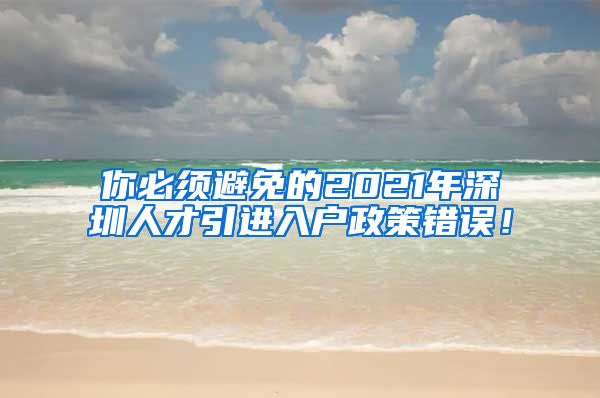 你必须避免的2021年深圳人才引进入户政策错误！