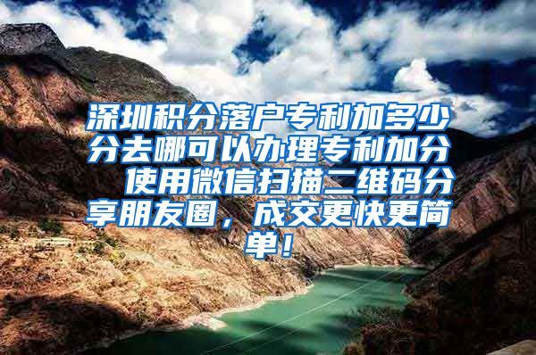 深圳积分落户专利加多少分去哪可以办理专利加分  使用微信扫描二维码分享朋友圈，成交更快更简单！