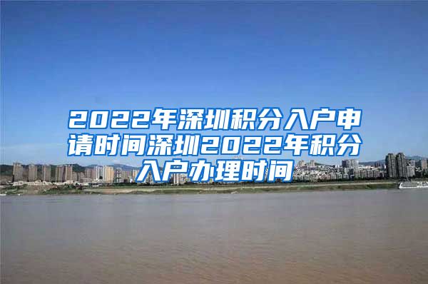 2022年深圳积分入户申请时间深圳2022年积分入户办理时间