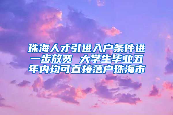 珠海人才引进入户条件进一步放宽 大学生毕业五年内均可直接落户珠海市