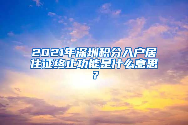 2021年深圳积分入户居住证终止功能是什么意思？