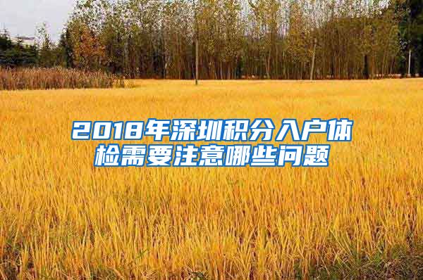 2018年深圳积分入户体检需要注意哪些问题