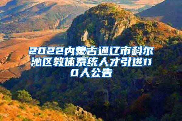 2022内蒙古通辽市科尔沁区教体系统人才引进110人公告