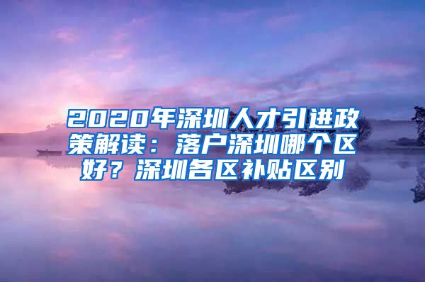 2020年深圳人才引进政策解读：落户深圳哪个区好？深圳各区补贴区别