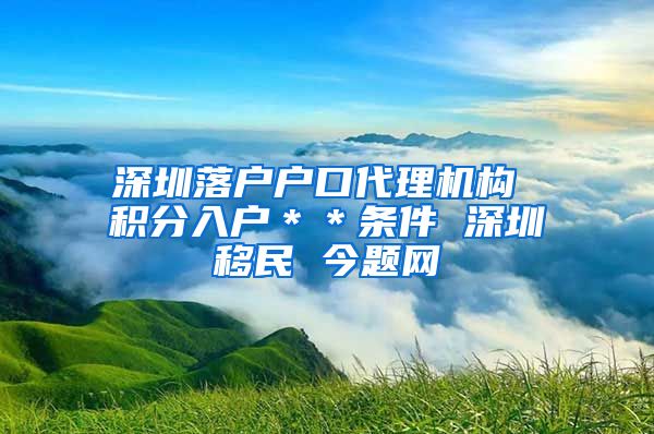 深圳落户户口代理机构 积分入户＊＊条件 深圳移民 今题网