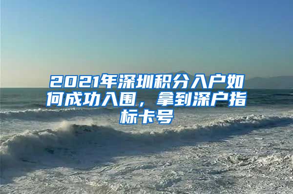 2021年深圳积分入户如何成功入围，拿到深户指标卡号