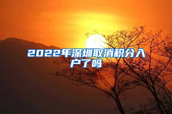 2022年深圳取消积分入户了吗