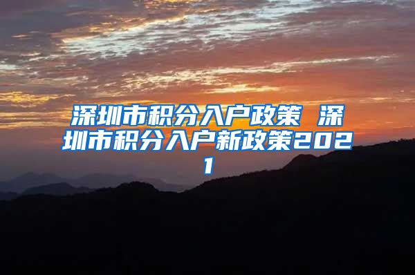 深圳市积分入户政策 深圳市积分入户新政策2021