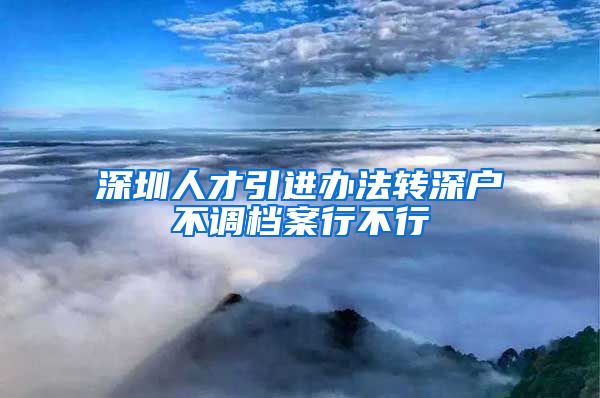 深圳人才引进办法转深户不调档案行不行