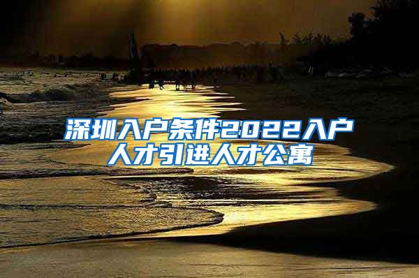 深圳入户条件2022入户人才引进人才公寓