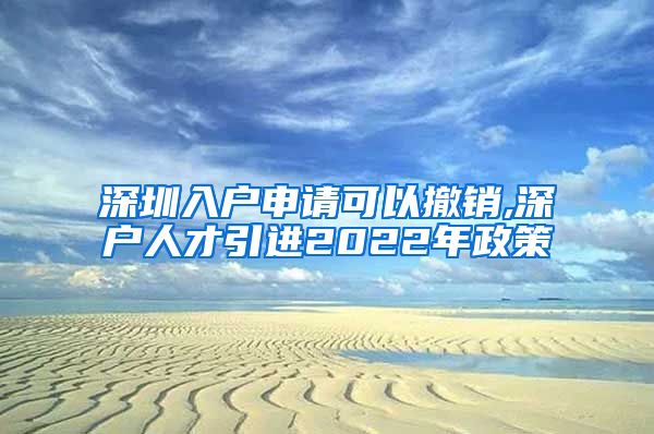 深圳入户申请可以撤销,深户人才引进2022年政策