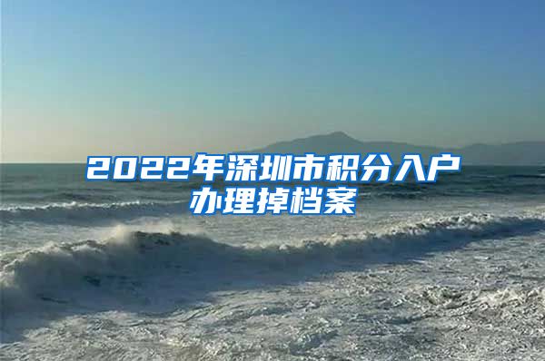 2022年深圳市积分入户办理掉档案