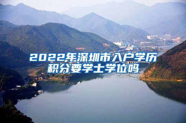 2022年深圳市入户学历积分要学士学位吗