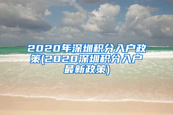 2020年深圳积分入户政策(2020深圳积分入户最新政策)