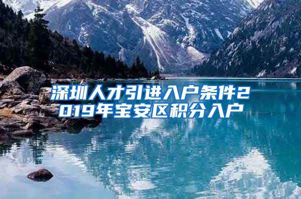 深圳人才引进入户条件2019年宝安区积分入户