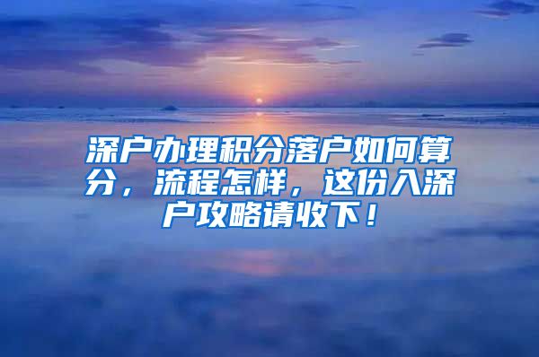 深户办理积分落户如何算分，流程怎样，这份入深户攻略请收下！