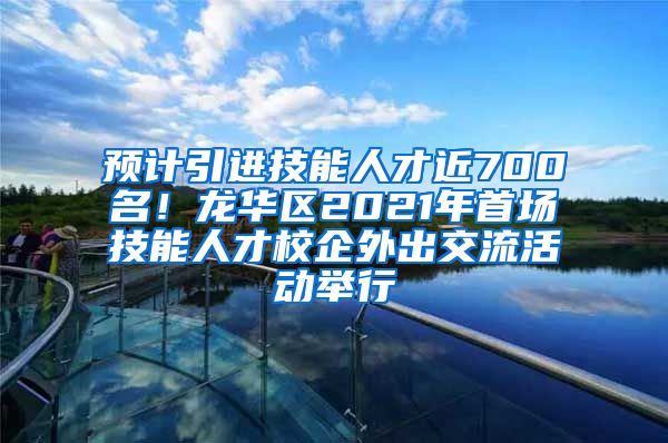 预计引进技能人才近700名！龙华区2021年首场技能人才校企外出交流活动举行