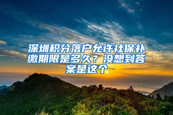 深圳积分落户允许社保补缴期限是多久？没想到答案是这个