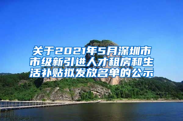 关于2021年5月深圳市市级新引进人才租房和生活补贴拟发放名单的公示