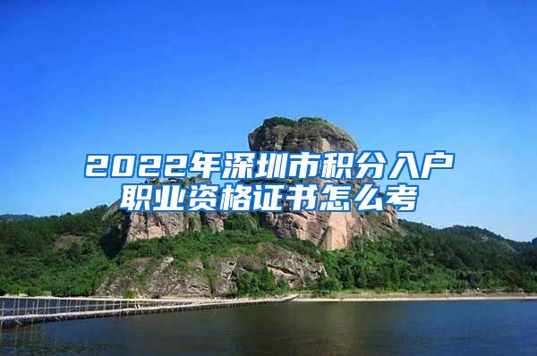 2022年深圳市积分入户职业资格证书怎么考