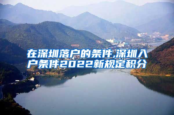 在深圳落户的条件,深圳入户条件2022新规定积分