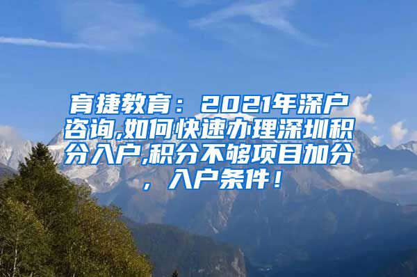 育捷教育：2021年深户咨询,如何快速办理深圳积分入户,积分不够项目加分，入户条件！